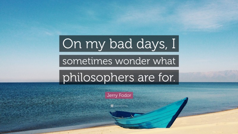 Jerry Fodor Quote: “On my bad days, I sometimes wonder what philosophers are for.”