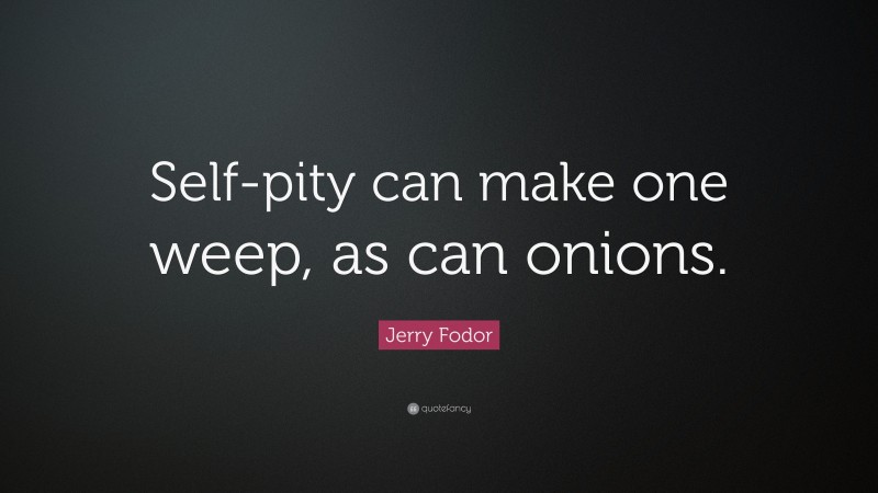 Jerry Fodor Quote: “Self-pity can make one weep, as can onions.”
