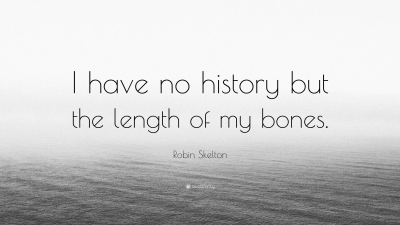 Robin Skelton Quote: “I have no history but the length of my bones.”