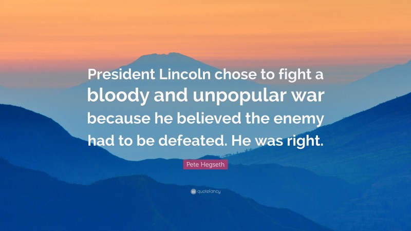 Pete Hegseth Quote: “President Lincoln chose to fight a bloody and unpopular war because he believed the enemy had to be defeated. He was right.”