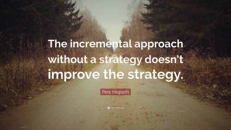 Pete Hegseth Quote: “The incremental approach without a strategy doesn’t improve the strategy.”