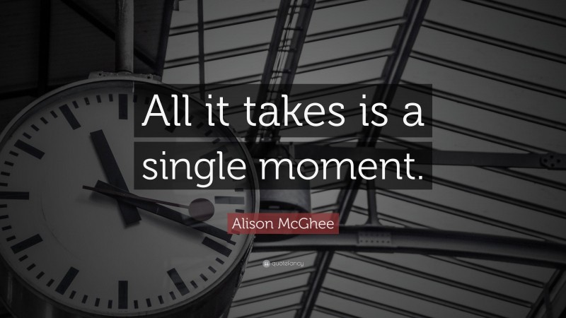 Alison McGhee Quote: “All it takes is a single moment.”