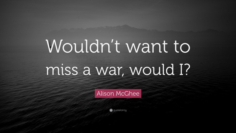 Alison McGhee Quote: “Wouldn’t want to miss a war, would I?”