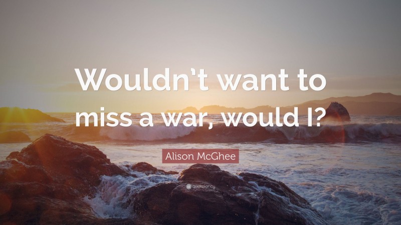 Alison McGhee Quote: “Wouldn’t want to miss a war, would I?”