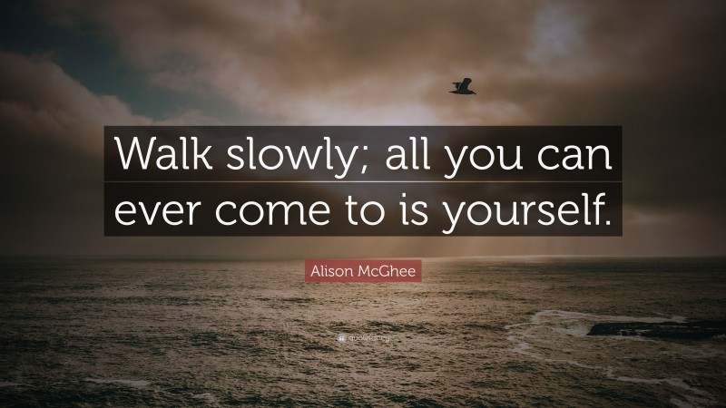 Alison McGhee Quote: “Walk slowly; all you can ever come to is yourself.”