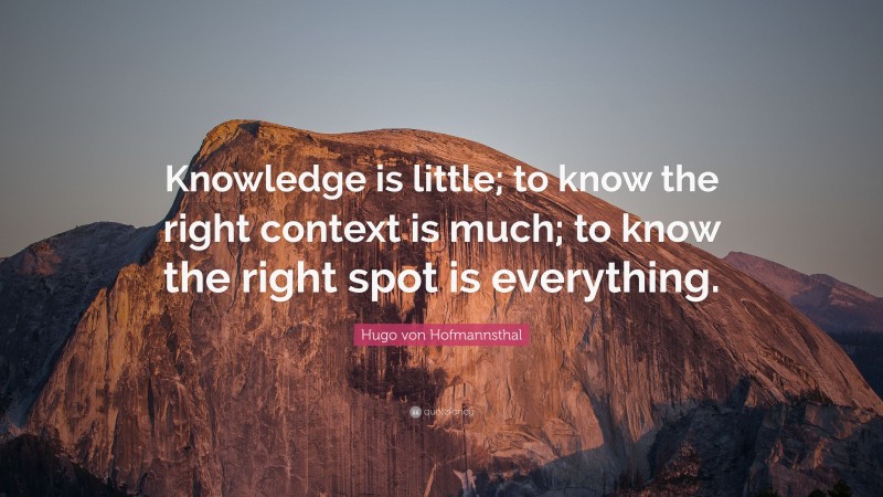 Hugo von Hofmannsthal Quote: “Knowledge is little; to know the right context is much; to know the right spot is everything.”