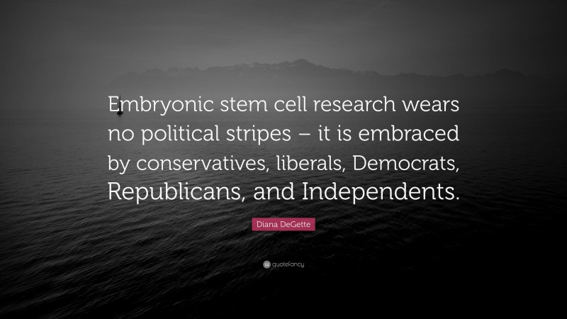 Diana DeGette Quote: “Embryonic stem cell research wears no political stripes – it is embraced by conservatives, liberals, Democrats, Republicans, and Independents.”