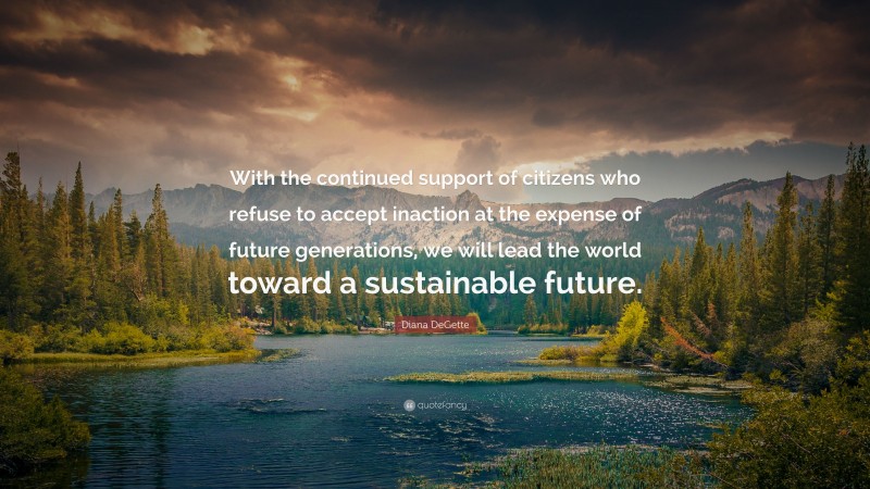 Diana DeGette Quote: “With the continued support of citizens who refuse to accept inaction at the expense of future generations, we will lead the world toward a sustainable future.”