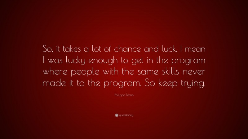 Philippe Perrin Quote: “So, it takes a lot of chance and luck. I mean I was lucky enough to get in the program where people with the same skills never made it to the program. So keep trying.”