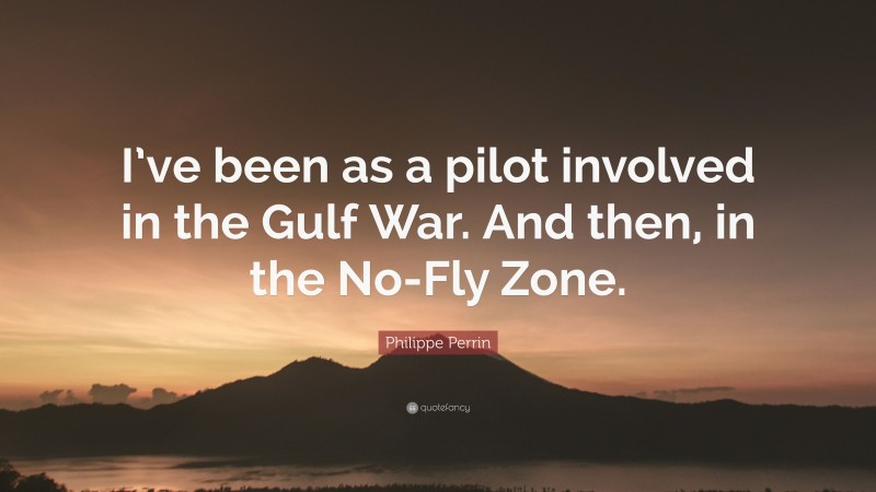 Philippe Perrin Quote: “I’ve been as a pilot involved in the Gulf War. And then, in the No-Fly Zone.”