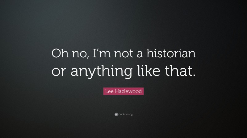 Lee Hazlewood Quote: “Oh no, I’m not a historian or anything like that.”