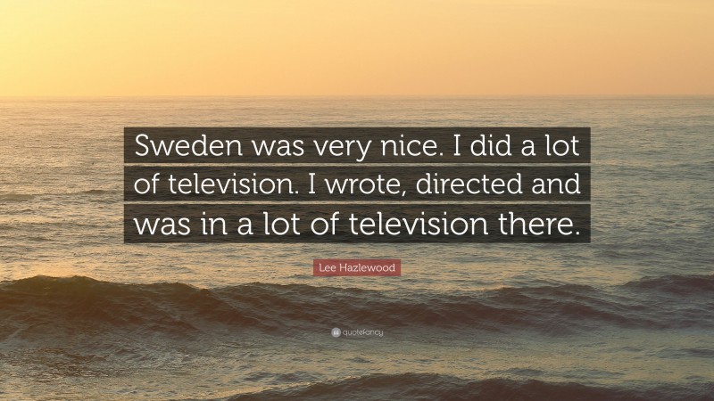 Lee Hazlewood Quote: “Sweden was very nice. I did a lot of television. I wrote, directed and was in a lot of television there.”