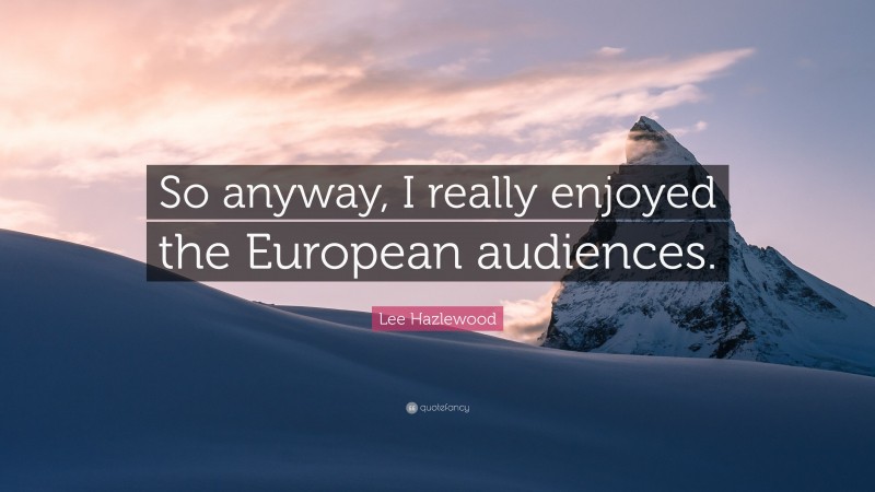 Lee Hazlewood Quote: “So anyway, I really enjoyed the European audiences.”