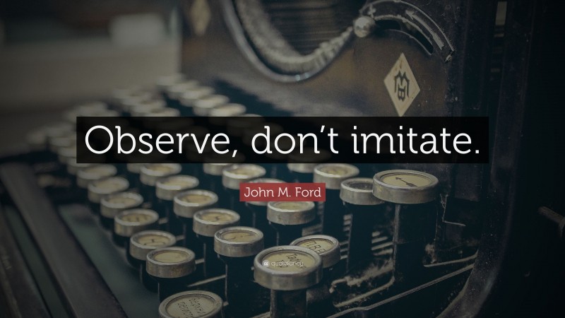 John M. Ford Quote: “Observe, don’t imitate.”