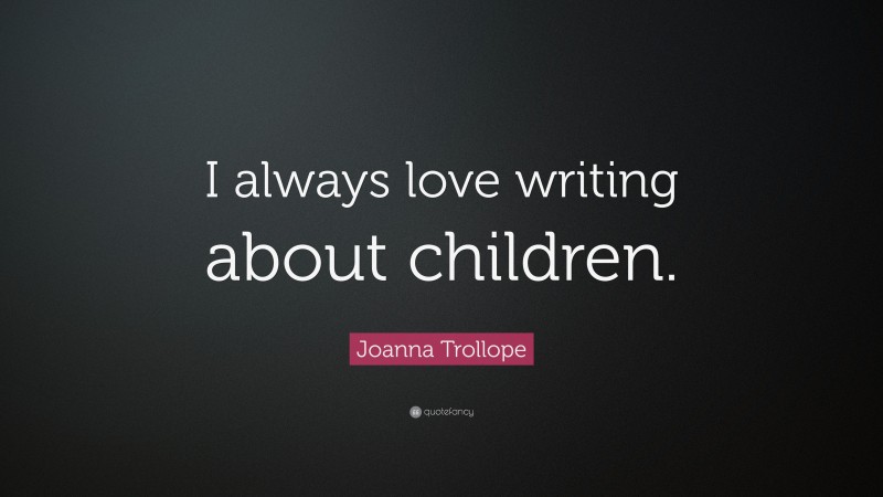Joanna Trollope Quote: “I always love writing about children.”