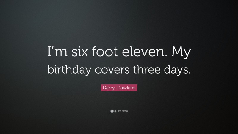 Darryl Dawkins Quote: “I’m six foot eleven. My birthday covers three days.”