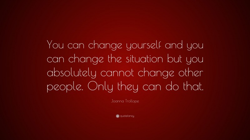 Joanna Trollope Quote: “You can change yourself and you can change the situation but you absolutely cannot change other people. Only they can do that.”