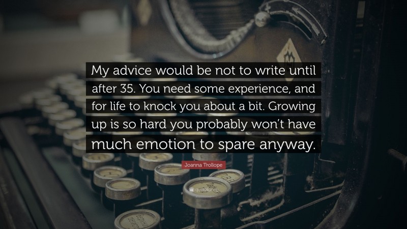 Joanna Trollope Quote: “My advice would be not to write until after 35. You need some experience, and for life to knock you about a bit. Growing up is so hard you probably won’t have much emotion to spare anyway.”
