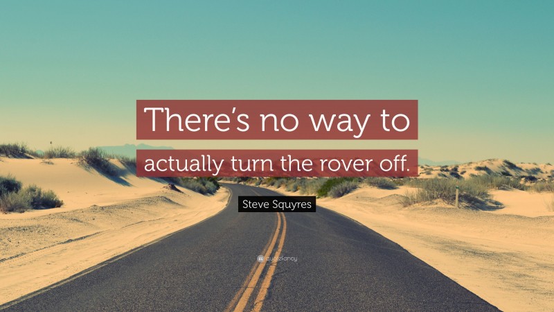 Steve Squyres Quote: “There’s no way to actually turn the rover off.”