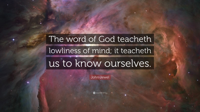 John Jewel Quote: “The word of God teacheth lowliness of mind; it teacheth us to know ourselves.”