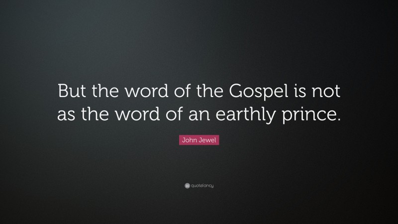 John Jewel Quote: “But the word of the Gospel is not as the word of an earthly prince.”