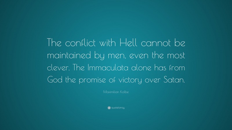 Maximilian Kolbe Quote: “The conflict with Hell cannot be maintained by men, even the most clever. The Immaculata alone has from God the promise of victory over Satan.”