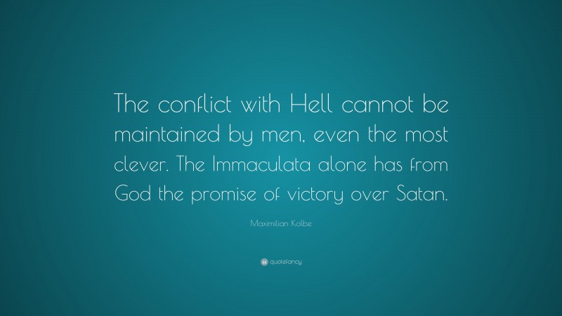 Maximilian Kolbe Quote: “The conflict with Hell cannot be maintained by men, even the most clever. The Immaculata alone has from God the promise of victory over Satan.”
