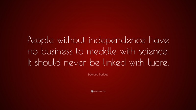 Edward Forbes Quote: “People without independence have no business to meddle with science. It should never be linked with lucre.”