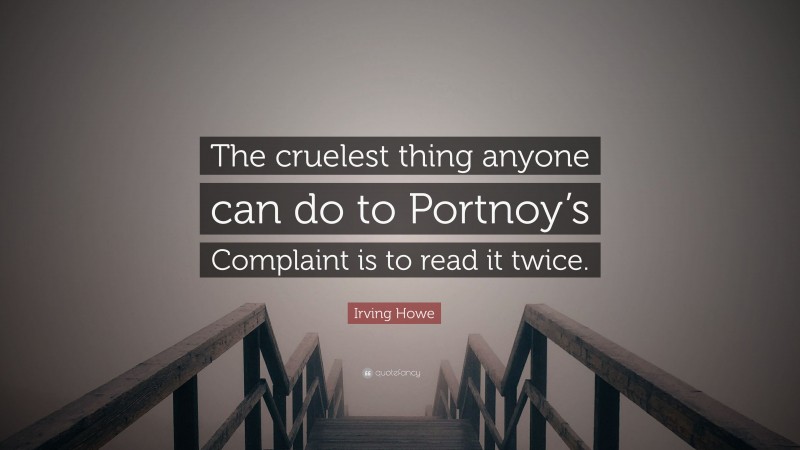 Irving Howe Quote: “The cruelest thing anyone can do to Portnoy’s Complaint is to read it twice.”