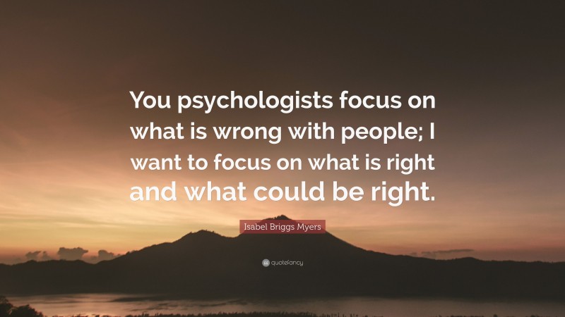 Isabel Briggs Myers Quote: “You psychologists focus on what is wrong with people; I want to focus on what is right and what could be right.”