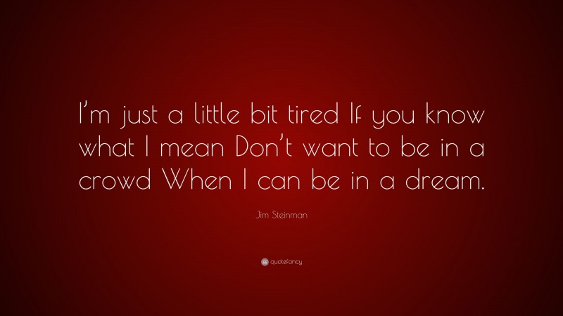 Jim Steinman Quote: “I’m just a little bit tired If you know what I mean Don’t want to be in a crowd When I can be in a dream.”