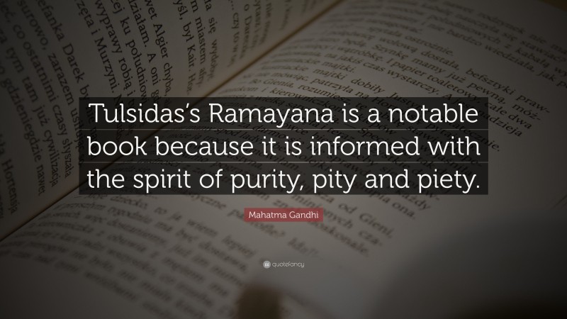 Mahatma Gandhi Quote: “Tulsidas’s Ramayana is a notable book because it is informed with the spirit of purity, pity and piety.”