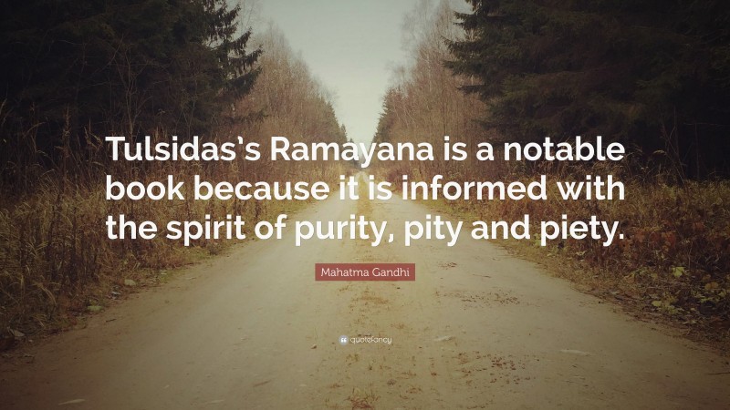 Mahatma Gandhi Quote: “Tulsidas’s Ramayana is a notable book because it is informed with the spirit of purity, pity and piety.”