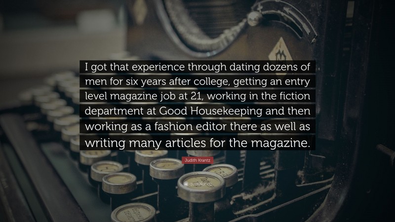 Judith Krantz Quote: “I got that experience through dating dozens of men for six years after college, getting an entry level magazine job at 21, working in the fiction department at Good Housekeeping and then working as a fashion editor there as well as writing many articles for the magazine.”