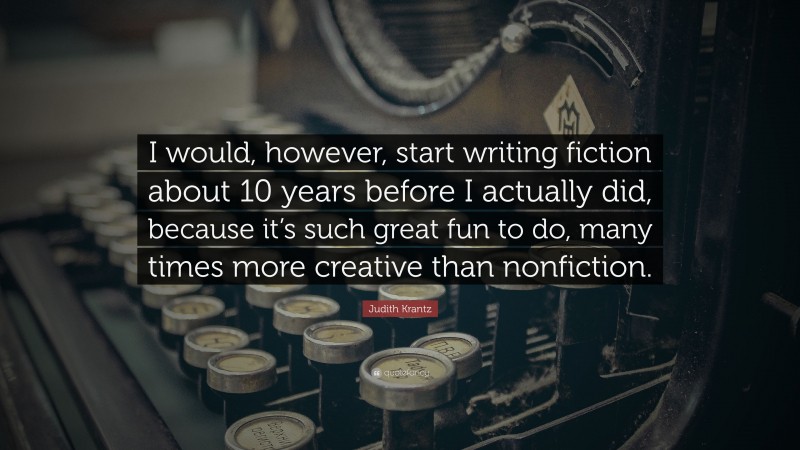 Judith Krantz Quote: “I would, however, start writing fiction about 10 years before I actually did, because it’s such great fun to do, many times more creative than nonfiction.”