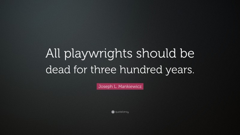 Joseph L. Mankiewicz Quote: “All playwrights should be dead for three hundred years.”