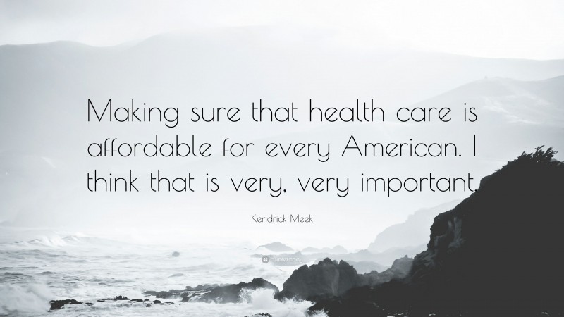 Kendrick Meek Quote: “Making sure that health care is affordable for every American. I think that is very, very important.”