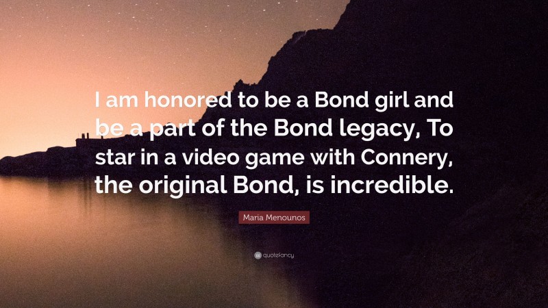 Maria Menounos Quote: “I am honored to be a Bond girl and be a part of the Bond legacy, To star in a video game with Connery, the original Bond, is incredible.”
