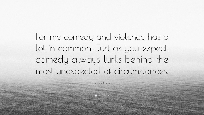 Takeshi Kitano Quote: “For me comedy and violence has a lot in common. Just as you expect, comedy always lurks behind the most unexpected of circumstances.”