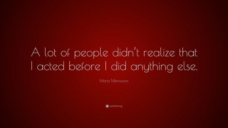 Maria Menounos Quote: “A lot of people didn’t realize that I acted before I did anything else.”
