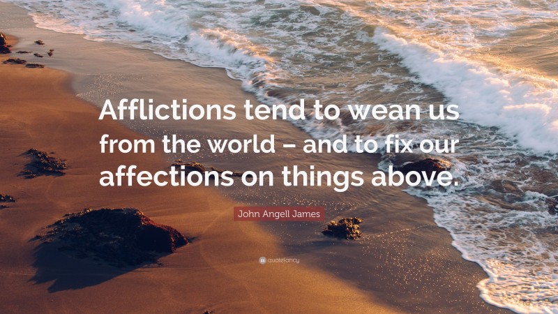 John Angell James Quote: “Afflictions tend to wean us from the world – and to fix our affections on things above.”