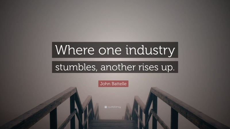 John Battelle Quote: “Where one industry stumbles, another rises up.”