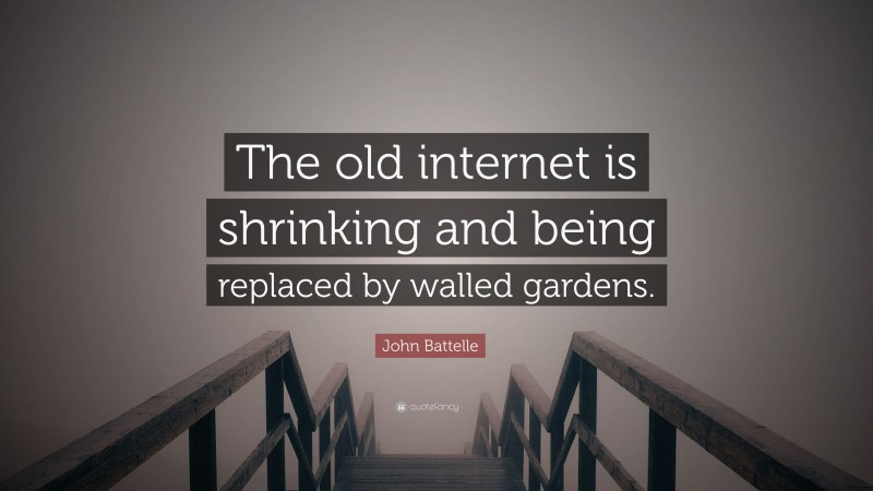 John Battelle Quote: “The old internet is shrinking and being replaced by walled gardens.”