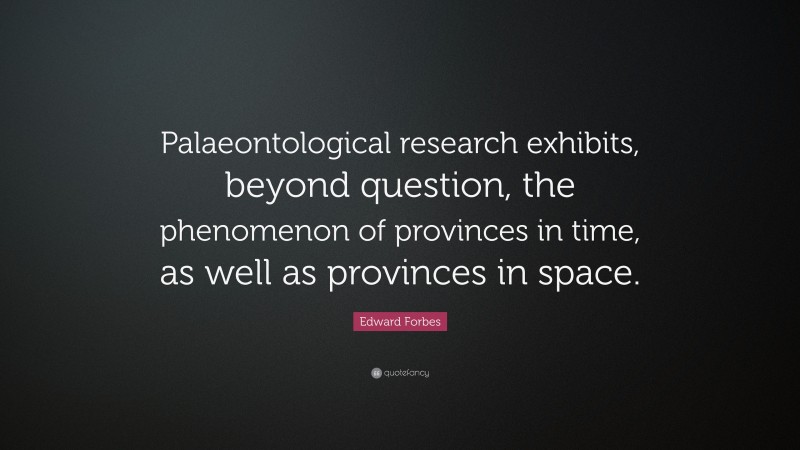 Edward Forbes Quote: “Palaeontological research exhibits, beyond question, the phenomenon of provinces in time, as well as provinces in space.”