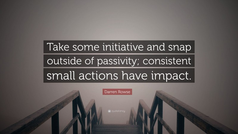 Darren Rowse Quote: “Take some initiative and snap outside of passivity; consistent small actions have impact.”