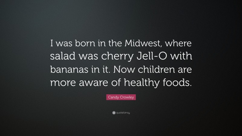 Candy Crowley Quote: “I was born in the Midwest, where salad was cherry Jell-O with bananas in it. Now children are more aware of healthy foods.”