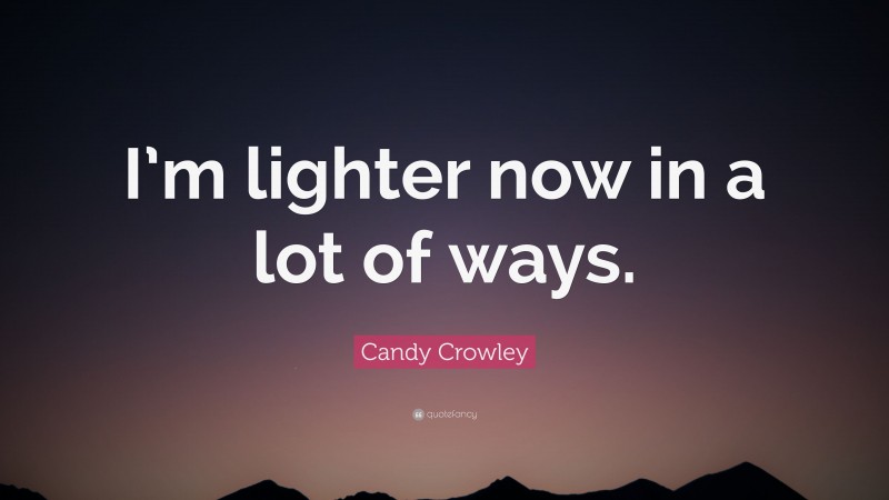 Candy Crowley Quote: “I’m lighter now in a lot of ways.”