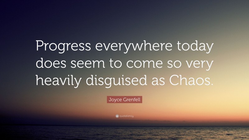 Joyce Grenfell Quote: “Progress everywhere today does seem to come so very heavily disguised as Chaos.”