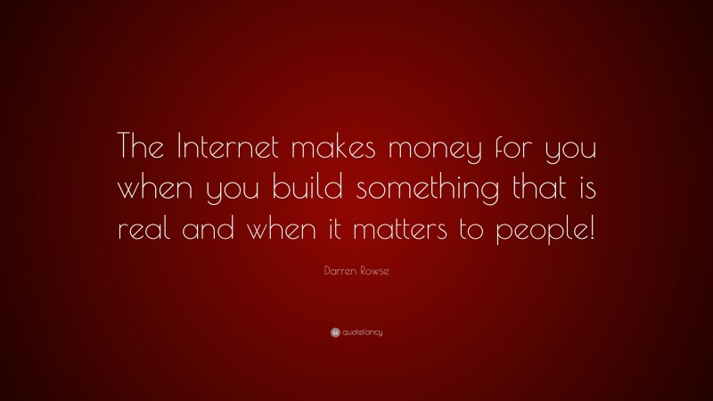 Darren Rowse Quote: “The Internet makes money for you when you build something that is real and when it matters to people!”