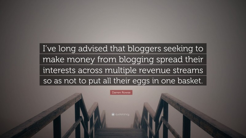 Darren Rowse Quote: “I’ve long advised that bloggers seeking to make money from blogging spread their interests across multiple revenue streams so as not to put all their eggs in one basket.”